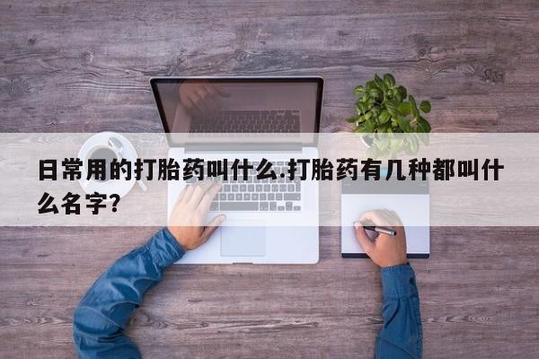 打胎药全国包邮微信日常用的打胎药叫什么.打胎药有几种都叫什么名字？