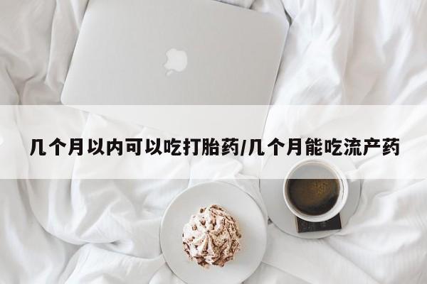 打胎药全国包邮微信几个月以内可以吃打胎药/几个月能吃流产药