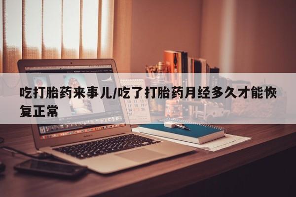 打胎药全国包邮微信吃打胎药来事儿/吃了打胎药月经多久才能恢复正常