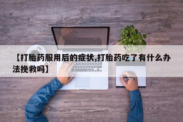 打胎药全国包邮微信【打胎药服用后的症状,打胎药吃了有什么办法挽救吗】