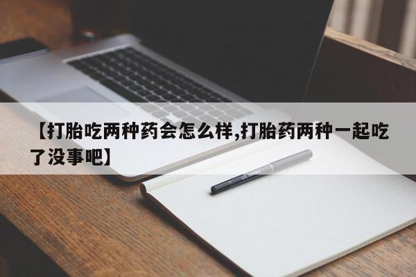 打胎药全国包邮微信【打胎吃两种药会怎么样,打胎药两种一起吃了没事吧】
