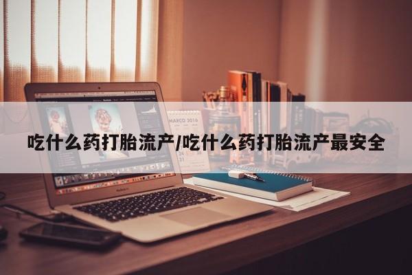打胎药全国包邮微信吃什么药打胎流产/吃什么药打胎流产最安全