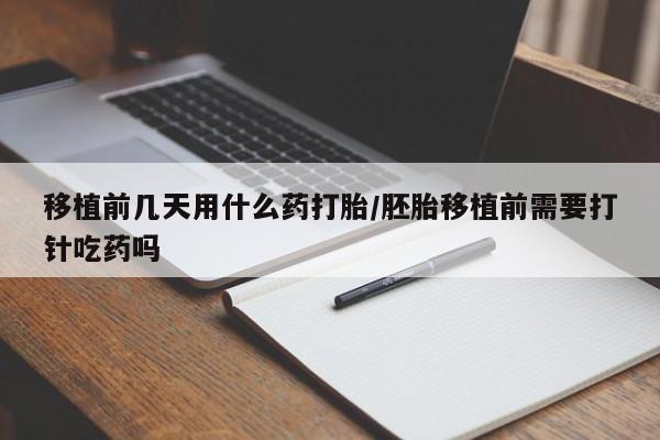 打胎药全国包邮微信移植前几天用什么药打胎/胚胎移植前需要打针吃药吗