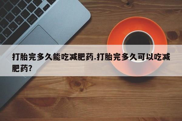 打胎药全国包邮微信打胎完多久能吃减肥药.打胎完多久可以吃减肥药？