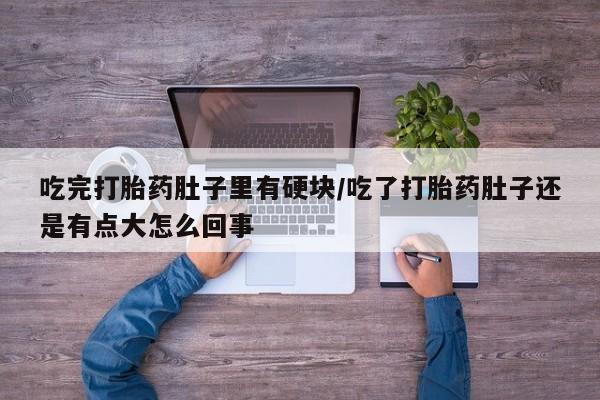 打胎药全国包邮微信吃完打胎药肚子里有硬块/吃了打胎药肚子还是有点大怎么回事