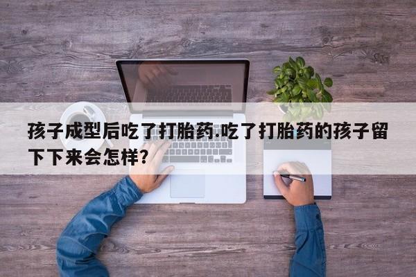 打胎药全国包邮微信孩子成型后吃了打胎药.吃了打胎药的孩子留下下来会怎样？