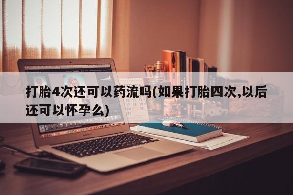 打胎药全国包邮微信打胎4次还可以药流吗(如果打胎四次,以后还可以怀孕么)