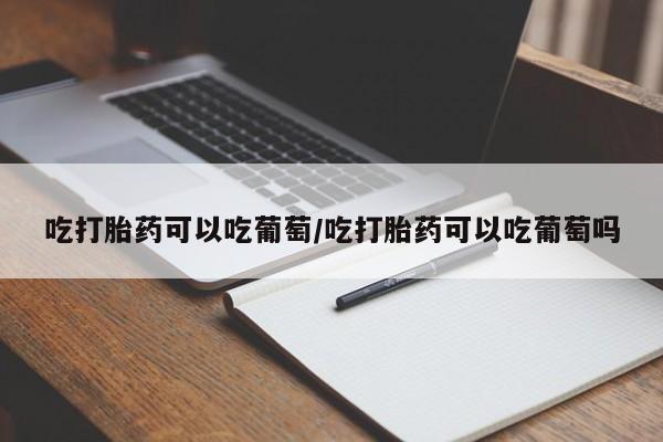 打胎药全国包邮微信吃打胎药可以吃葡萄/吃打胎药可以吃葡萄吗