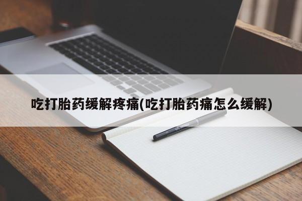 打胎药全国包邮微信吃打胎药缓解疼痛(吃打胎药痛怎么缓解)