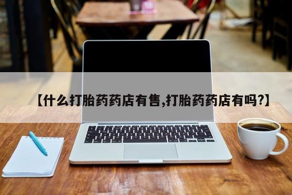 打胎药全国包邮微信【什么打胎药药店有售,打胎药药店有吗?】