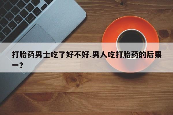 打胎药全国包邮微信打胎药男士吃了好不好.男人吃打胎药的后果一？