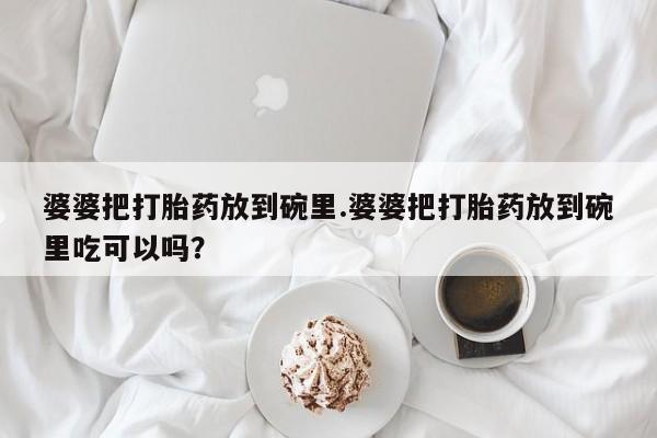 打胎药全国包邮微信婆婆把打胎药放到碗里.婆婆把打胎药放到碗里吃可以吗？