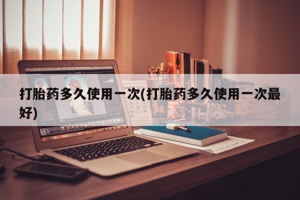 打胎药全国包邮微信打胎药多久使用一次(打胎药多久使用一次最好)