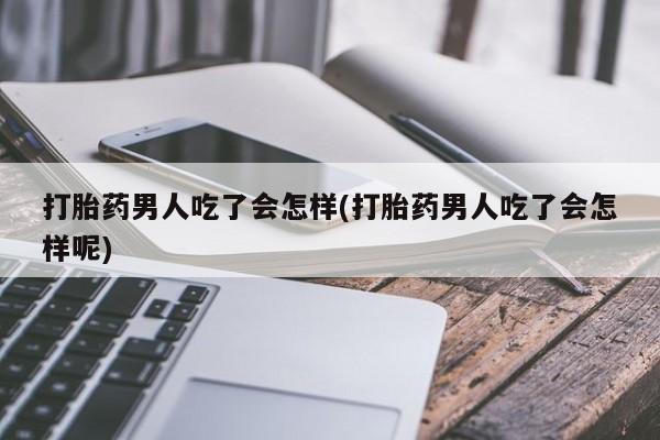 打胎药全国包邮微信打胎药男人吃了会怎样(打胎药男人吃了会怎样呢)