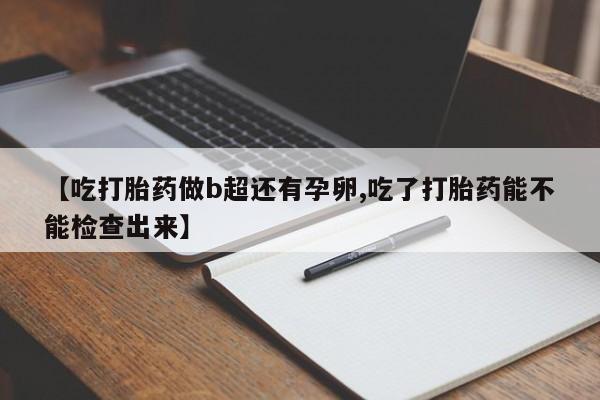 打胎药全国包邮微信【吃打胎药做b超还有孕卵,吃了打胎药能不能检查出来】