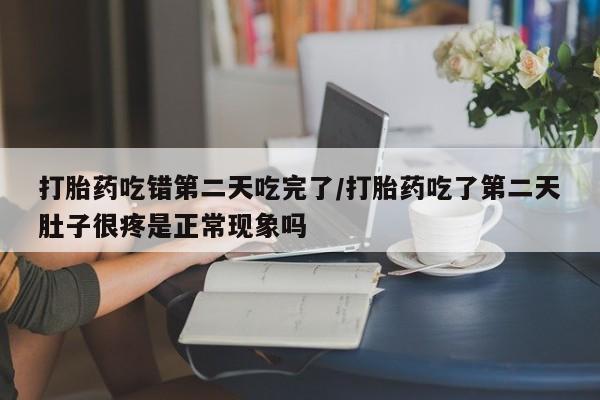 打胎药全国包邮微信打胎药吃错第二天吃完了/打胎药吃了第二天肚子很疼是正常现象吗