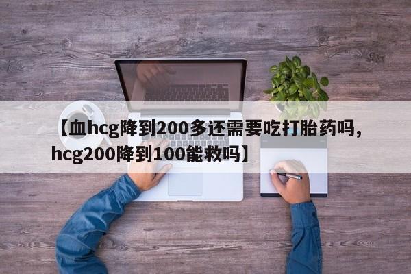 打胎药全国包邮微信【血hcg降到200多还需要吃打胎药吗,hcg200降到100能救吗】