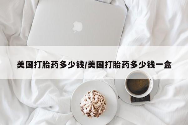 打胎药全国包邮微信美国打胎药多少钱/美国打胎药多少钱一盒