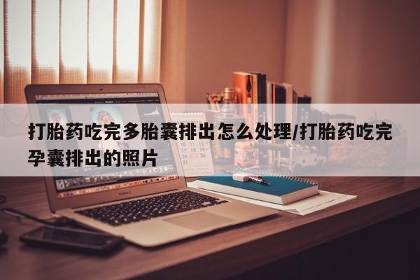 打胎药全国包邮微信打胎药吃完多胎囊排出怎么处理/打胎药吃完孕囊排出的照片