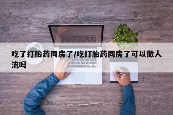 打胎药全国包邮微信吃了打胎药同房了/吃打胎药同房了可以做人流吗