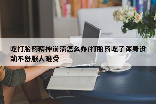 打胎药全国包邮微信吃打胎药精神崩溃怎么办/打胎药吃了浑身没劲不舒服人难受