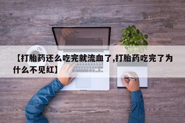打胎药全国包邮微信【打胎药还么吃完就流血了,打胎药吃完了为什么不见红】