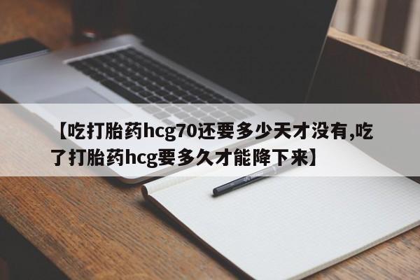 打胎药全国包邮微信【吃打胎药hcg70还要多少天才没有,吃了打胎药hcg要多久才能降下来】