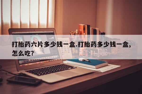 打胎药全国包邮微信打胎药六片多少钱一盒.打胎药多少钱一盒,怎么吃？