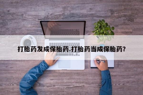 打胎药全国包邮微信打胎药发成保胎药.打胎药当成保胎药？