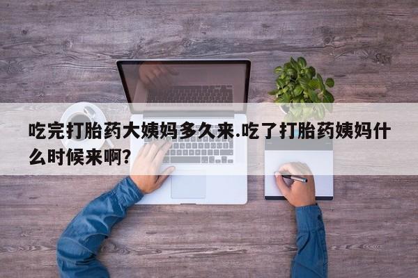 打胎药全国包邮微信吃完打胎药大姨妈多久来.吃了打胎药姨妈什么时候来啊？