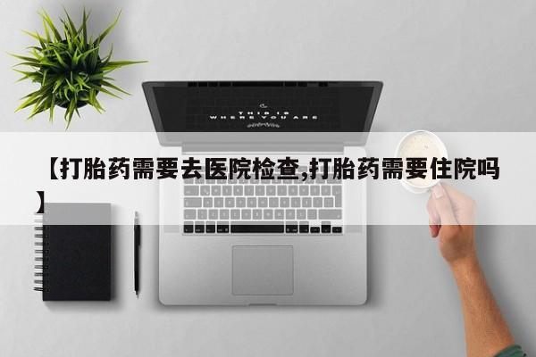 打胎药全国包邮微信【打胎药需要去医院检查,打胎药需要住院吗】