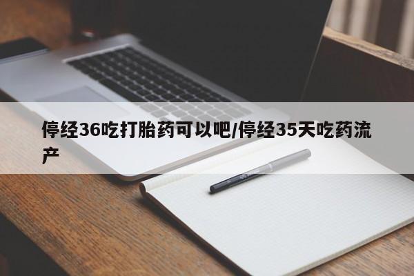 打胎药全国包邮微信停经36吃打胎药可以吧/停经35天吃药流产