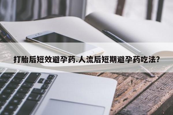 打胎药全国包邮微信打胎后短效避孕药.人流后短期避孕药吃法？