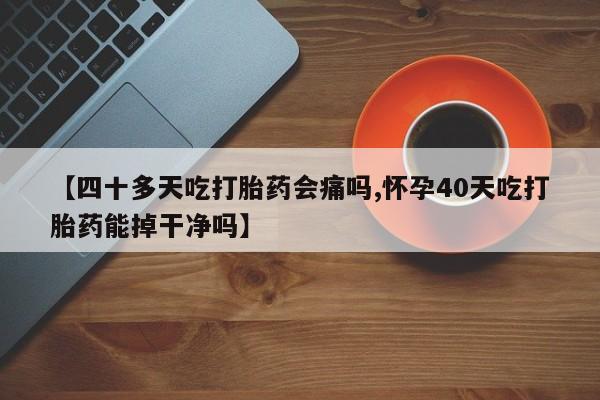 打胎药全国包邮微信【四十多天吃打胎药会痛吗,怀孕40天吃打胎药能掉干净吗】