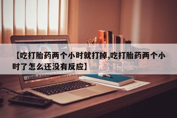打胎药全国包邮微信【吃打胎药两个小时就打掉,吃打胎药两个小时了怎么还没有反应】