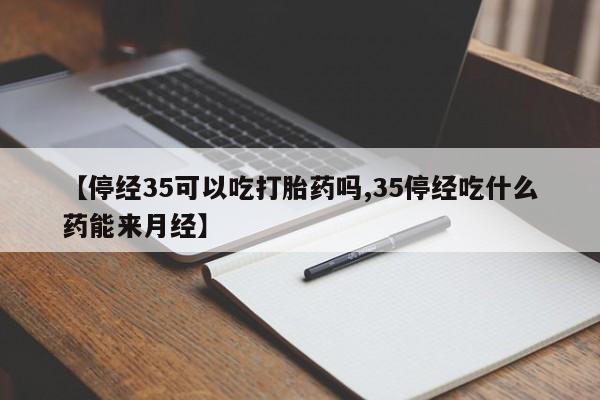 打胎药全国包邮微信【停经35可以吃打胎药吗,35停经吃什么药能来月经】