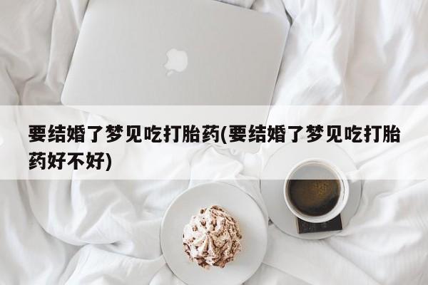 打胎药全国包邮微信要结婚了梦见吃打胎药(要结婚了梦见吃打胎药好不好)