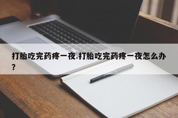 打胎药全国包邮微信打胎吃完药疼一夜.打胎吃完药疼一夜怎么办？