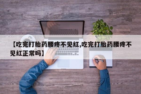 打胎药全国包邮微信【吃完打胎药腰疼不见红,吃完打胎药腰疼不见红正常吗】