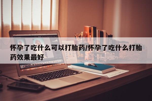 打胎药全国包邮微信怀孕了吃什么可以打胎药/怀孕了吃什么打胎药效果最好