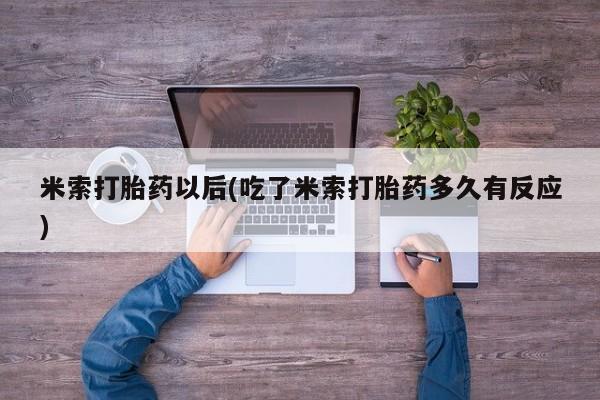 打胎药全国包邮微信米索打胎药以后(吃了米索打胎药多久有反应)