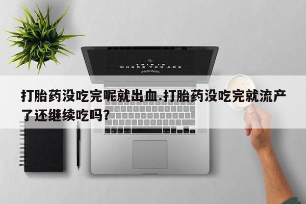 打胎药全国包邮微信打胎药没吃完呢就出血.打胎药没吃完就流产了还继续吃吗？