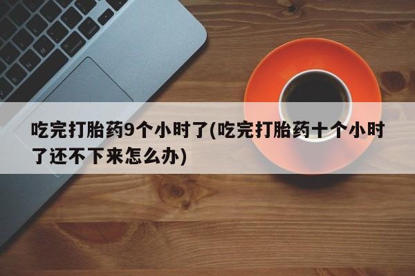 打胎药全国包邮微信吃完打胎药9个小时了(吃完打胎药十个小时了还不下来怎么办)