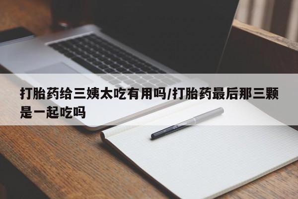 打胎药全国包邮微信打胎药给三姨太吃有用吗/打胎药最后那三颗是一起吃吗