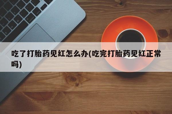 打胎药全国包邮微信吃了打胎药见红怎么办(吃完打胎药见红正常吗)