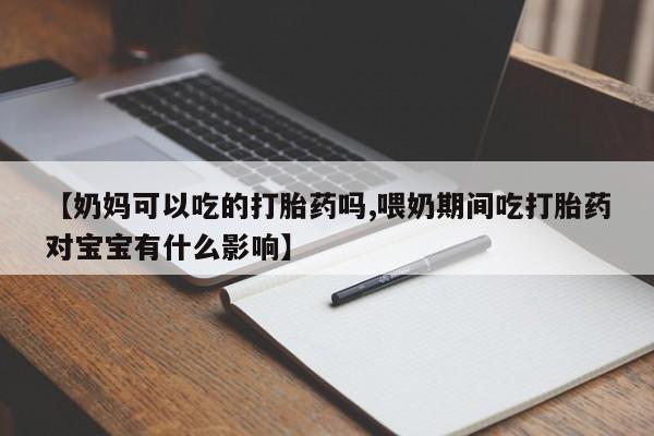 打胎药全国包邮微信【奶妈可以吃的打胎药吗,喂奶期间吃打胎药对宝宝有什么影响】