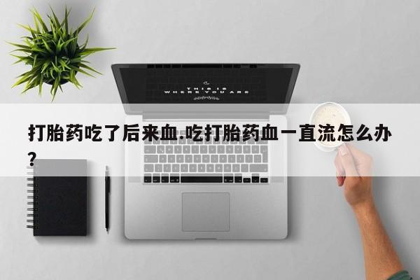 打胎药全国包邮微信打胎药吃了后来血.吃打胎药血一直流怎么办？