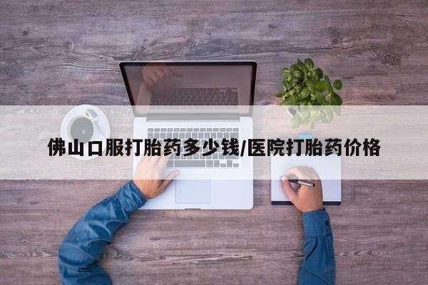 打胎药全国包邮微信佛山口服打胎药多少钱/医院打胎药价格