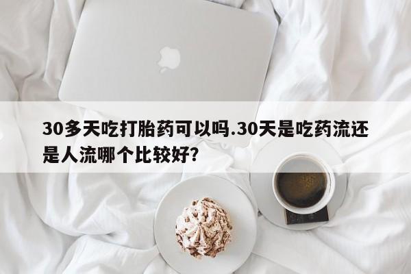 打胎药全国包邮微信30多天吃打胎药可以吗.30天是吃药流还是人流哪个比较好？