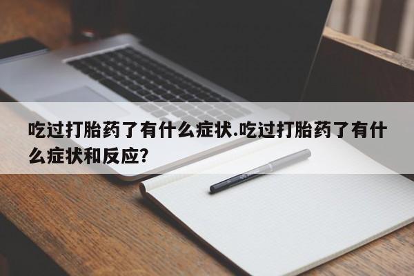 打胎药全国包邮微信吃过打胎药了有什么症状.吃过打胎药了有什么症状和反应?